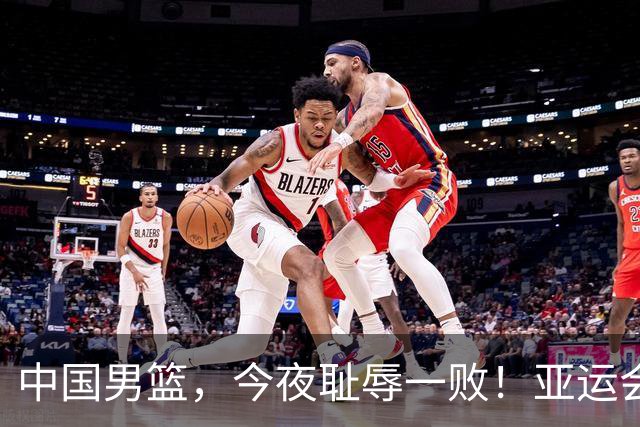 中国男篮，今夜耻辱一败！亚运会半决赛：中国输给日本，无缘决赛