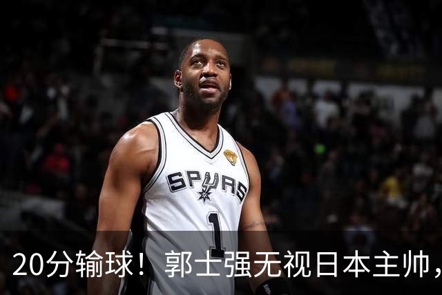 20分输球！郭士强无视日本主帅，央视提前切换画面，请注意胡明轩！